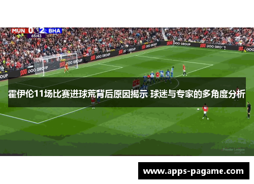 霍伊伦11场比赛进球荒背后原因揭示 球迷与专家的多角度分析