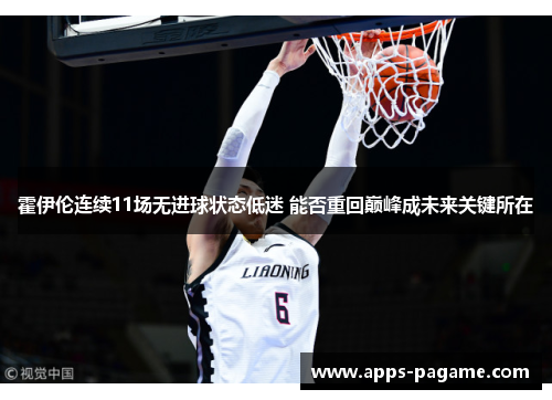 霍伊伦连续11场无进球状态低迷 能否重回巅峰成未来关键所在