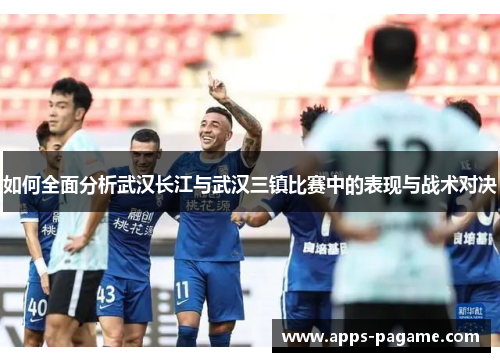 如何全面分析武汉长江与武汉三镇比赛中的表现与战术对决 如何全面分析武汉长江与武汉三镇比赛中的表现与战术对决