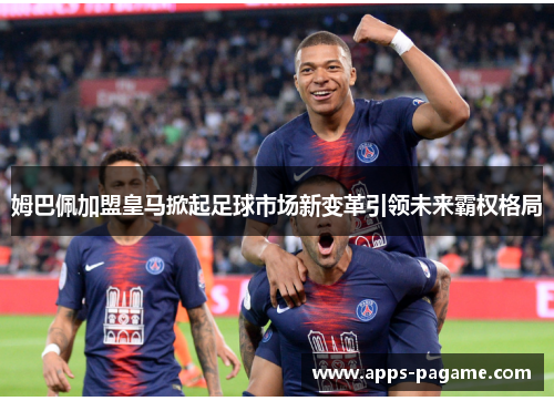 姆巴佩加盟皇马掀起足球市场新变革引领未来霸权格局