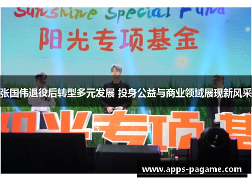 张国伟退役后转型多元发展 投身公益与商业领域展现新风采