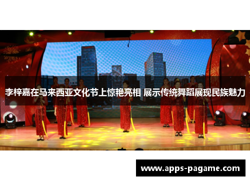 李梓嘉在马来西亚文化节上惊艳亮相 展示传统舞蹈展现民族魅力