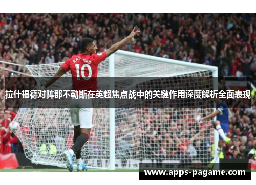 拉什福德对阵那不勒斯在英超焦点战中的关键作用深度解析全面表现
