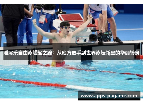 潘展乐自由泳崛起之路：从地方选手到世界泳坛新星的华丽转身