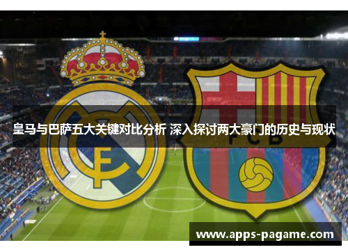 皇马与巴萨五大关键对比分析 深入探讨两大豪门的历史与现状