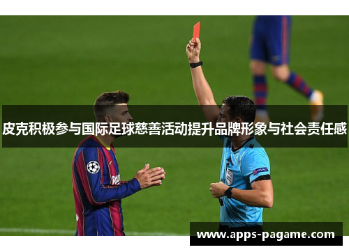 皮克积极参与国际足球慈善活动提升品牌形象与社会责任感