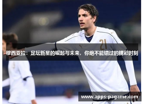 穆西亚拉：足坛新星的崛起与未来，你绝不能错过的精彩时刻