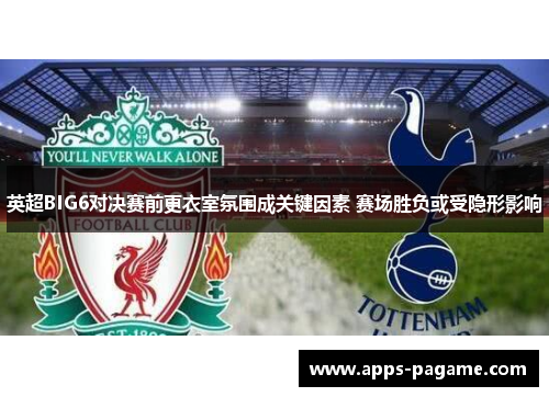 英超BIG6对决赛前更衣室氛围成关键因素 赛场胜负或受隐形影响