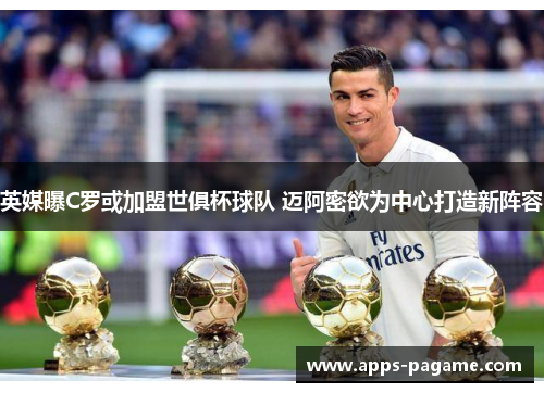 英媒曝C罗或加盟世俱杯球队 迈阿密欲为中心打造新阵容