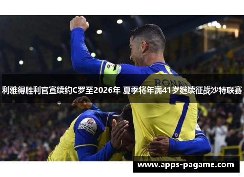 利雅得胜利官宣续约C罗至2026年 夏季将年满41岁继续征战沙特联赛