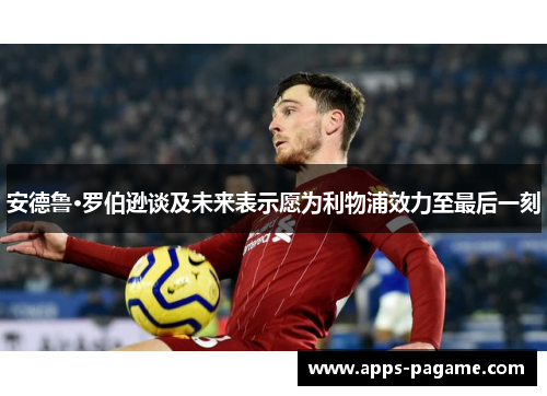 安德鲁·罗伯逊谈及未来表示愿为利物浦效力至最后一刻