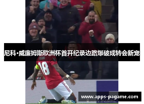 尼科·威廉姆斯欧洲杯首开纪录边路爆破成转会新宠