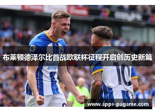 布莱顿德泽尔比首战欧联杯征程开启创历史新篇