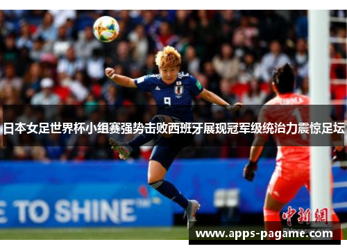 日本女足世界杯小组赛强势击败西班牙展现冠军级统治力震惊足坛 日本女足世界杯小组赛强势击败西班牙展现冠军级统治力震惊足坛