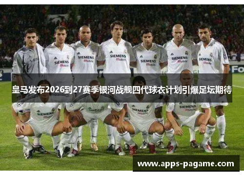 皇马发布2026到27赛季银河战舰四代球衣计划引爆足坛期待