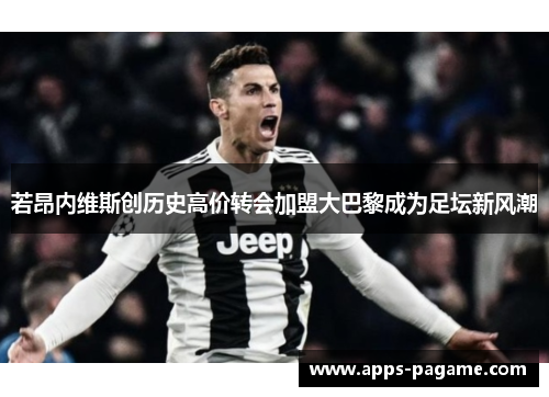 若昂内维斯创历史高价转会加盟大巴黎成为足坛新风潮