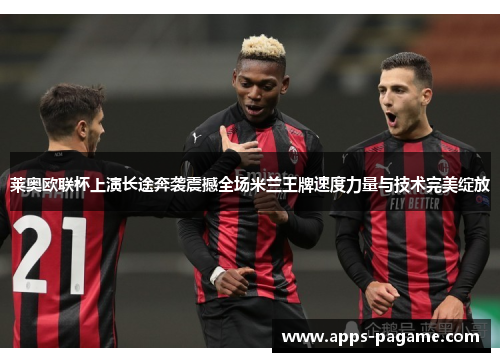 莱奥欧联杯上演长途奔袭震撼全场米兰王牌速度力量与技术完美绽放