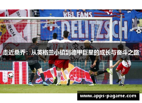 走近桑乔：从英格兰小镇到德甲巨星的成长与奋斗之路