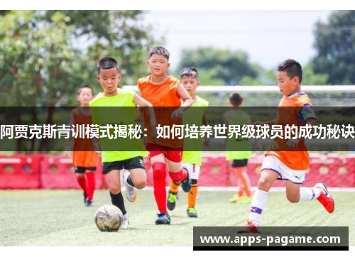 阿贾克斯青训模式揭秘：如何培养世界级球员的成功秘诀
