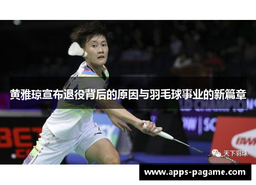 黄雅琼宣布退役背后的原因与羽毛球事业的新篇章