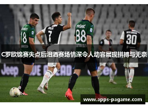 C罗欧锦赛失点后泪洒赛场情深令人动容展现拼搏与无奈