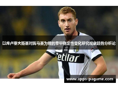 以库卢塞夫斯基对阵马赛为镜的意甲稳定性变化研究观察趋势分析论
