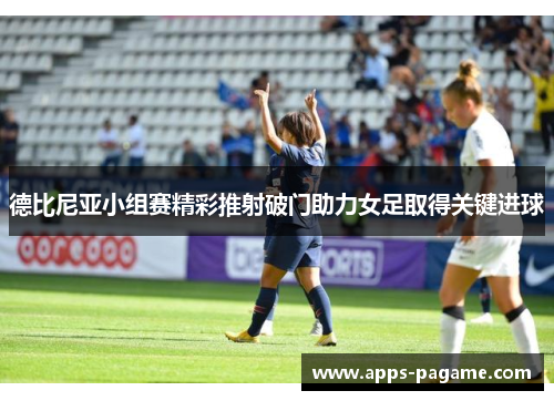 德比尼亚小组赛精彩推射破门助力女足取得关键进球