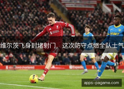 维尔茨飞身封堵射门,这次防守点燃全队士气 维尔茨飞身封堵射门,这次防守点燃全队士气